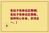 菟丝子党参远志黄精(菟丝子党参远志黄精，安神养心补身，多效合一。)