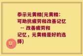 忝示元黄精(元黄精：可助抗疲劳和改善记忆  -- 改善疲劳和记忆，元黄精是好的选择)