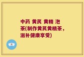 中药 黄芪 黄精 泡茶(制作黄芪黄精茶，滋补健康享受)