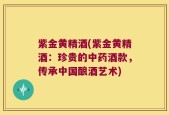 紫金黄精酒(紫金黄精酒：珍贵的中药酒款，传承中国酿酒艺术)