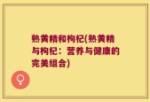 熟黄精和枸杞(熟黄精与枸杞：营养与健康的完美组合)