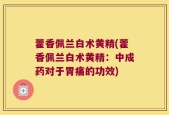 藿香佩兰白术黄精(藿香佩兰白术黄精：中成药对于胃痛的功效)