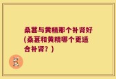 桑葚与黄精那个补肾好(桑葚和黄精哪个更适合补肾？)