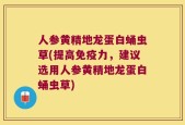 人参黄精地龙蛋白蛹虫草(提高免疫力，建议选用人参黄精地龙蛋白蛹虫草)
