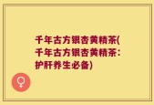 千年古方银杏黄精茶(千年古方银杏黄精茶：护肝养生必备)