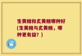 生黄精和炙黄精哪种好(生黄精与炙黄精，哪种更有益？)