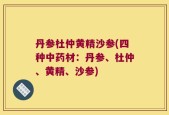 丹参杜仲黄精沙参(四种中药材：丹参、杜仲、黄精、沙参)