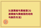 沁源黄精与黄精茶(沁源黄精与黄精茶的功效与制作方法)
