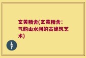 玄黄精舍(玄黄精舍：气韵山水间的古建筑艺术)