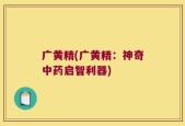 广黄精(广黄精：神奇中药启智利器)