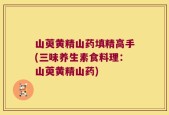 山萸黄精山药填精高手(三味养生素食料理：山萸黄精山药)
