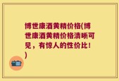 博世康酒黄精价格(博世康酒黄精价格清晰可见，有惊人的性价比！)