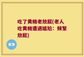 吃了黄精老放屁(老人吃黄精遭遇尴尬：频繁放屁)