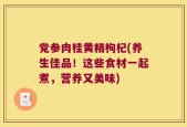 党参肉桂黄精枸杞(养生佳品！这些食材一起煮，营养又美味)