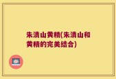 朱清山黄精(朱清山和黄精的完美结合)