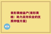 姜形黄精亩产(姜形黄精：助力高效农业的优质种植方案)