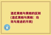 酒炙黄精与黄精的区别(酒炙黄精与黄精：功效与用途的不同)