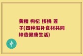 黄精 枸杞 核桃 莲子(四种滋补食材共同缔造健康生活)