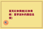 夏天红参黄精(红参黄精：夏季滋补的最佳选择)