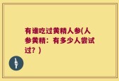 有谁吃过黄精人参(人参黄精：有多少人尝试过？)