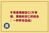 牛蒡根黄精杏仁(牛蒡根、黄精和杏仁的组合：一种养生佳品)
