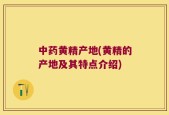 中药黄精产地(黄精的产地及其特点介绍)