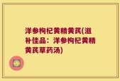 洋参枸杞黄精黄芪(滋补佳品：洋参枸杞黄精黄芪草药汤)
