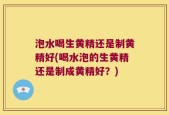 泡水喝生黄精还是制黄精好(喝水泡的生黄精还是制成黄精好？)