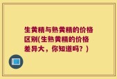 生黄精与熟黄精的价格区别(生熟黄精的价格差异大，你知道吗？)