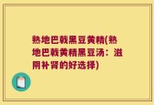 熟地巴戟黑豆黄精(熟地巴戟黄精黑豆汤：滋阴补肾的好选择)