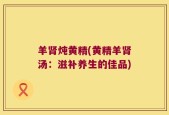 羊肾炖黄精(黄精羊肾汤：滋补养生的佳品)