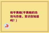 和平黄精(平黄精的功效与作用，常识你知道吗？)