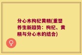 分心木枸杞黄精(重塑养生新趋势：枸杞、黄精与分心木的结合)