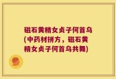 磁石黄精女贞子何首乌(中药材拼方，磁石黄精女贞子何首乌共舞)