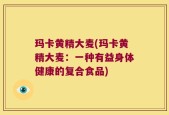 玛卡黄精大麦(玛卡黄精大麦：一种有益身体健康的复合食品)