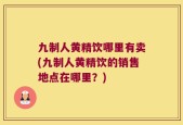 九制人黄精饮哪里有卖(九制人黄精饮的销售地点在哪里？)