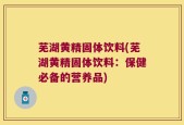 芜湖黄精固体饮料(芜湖黄精固体饮料：保健必备的营养品)
