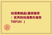动漫黄精品(重磅推荐：优秀的动漫黄片推荐TOP10！)