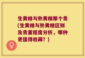 生黄精与熟黄精那个贵(生黄精与熟黄精区别及贵重程度分析，哪种更值得收藏？)