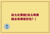 幼儿吃黄精(幼儿喝黄精水有哪些好处？)
