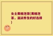 女士黄精泡茶(黄精泡茶，温润养生的好选择)