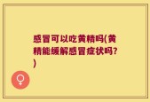 感冒可以吃黄精吗(黄精能缓解感冒症状吗？)
