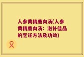 人参黄精鹿肉汤(人参黄精鹿肉汤：滋补佳品的烹饪方法及功效)