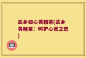 武乡如心黄精茶(武乡黄精茶：呵护心灵之选)
