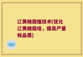 辽黄精栽植技术(优化辽黄精栽培，提高产量和品质)