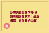沙棘黄精固体饮料(沙棘黄精固体饮料：品质保证，身体养护佳品)
