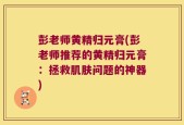 彭老师黄精归元膏(彭老师推荐的黄精归元膏：拯救肌肤问题的神器)
