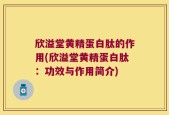 欣溢堂黄精蛋白肽的作用(欣溢堂黄精蛋白肽：功效与作用简介)