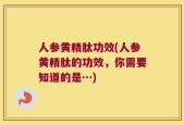 人参黄精肽功效(人参黄精肽的功效，你需要知道的是…)