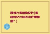 腰椎片黄精枸杞片(黄精枸杞片能否治疗腰椎病？)